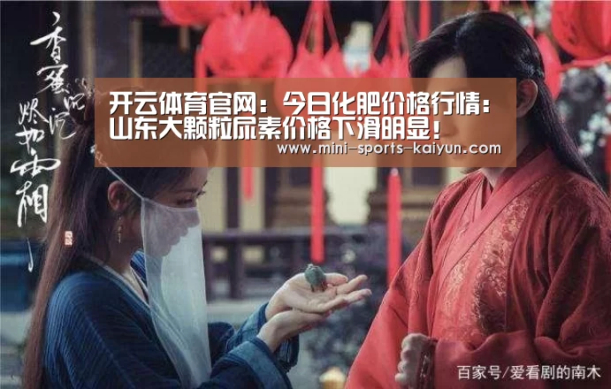 开云体育官网:今日化肥价格行情:山东大颗粒尿素价格下滑明显!(图2) 开元棋牌app